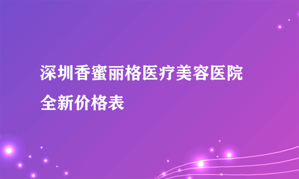 深圳香蜜丽格医疗美容医院 全新价格表