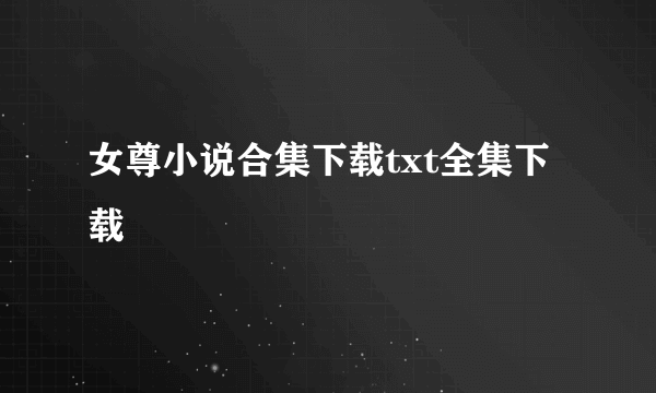 女尊小说合集下载txt全集下载