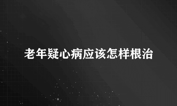 老年疑心病应该怎样根治