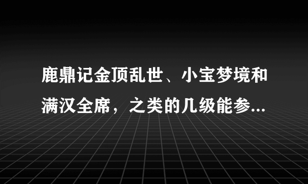 鹿鼎记金顶乱世、小宝梦境和满汉全席，之类的几级能参加还有藏兵库几级能参加，还有次数方面也说说2012年.