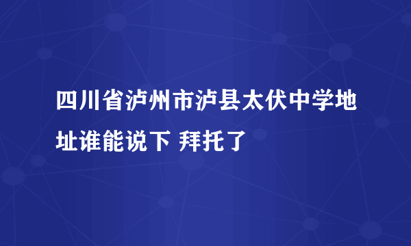 四川省泸州市泸县太伏中学地址谁能说下 拜托了