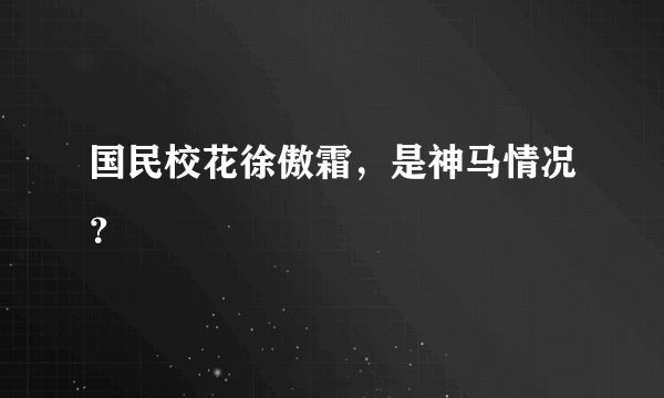 国民校花徐傲霜，是神马情况？