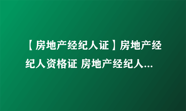 【房地产经纪人证】房地产经纪人资格证 房地产经纪人证怎么考