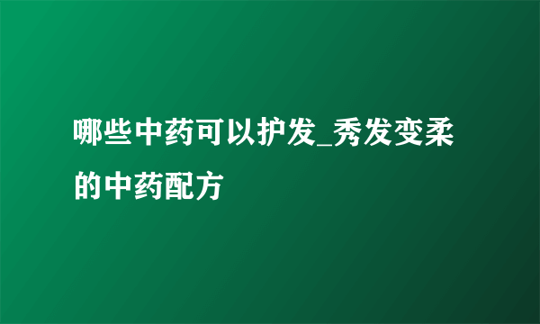 哪些中药可以护发_秀发变柔的中药配方