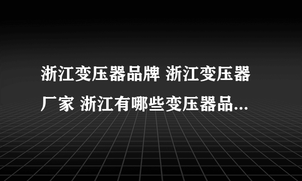 浙江变压器品牌 浙江变压器厂家 浙江有哪些变压器品牌【品牌库】