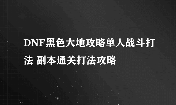 DNF黑色大地攻略单人战斗打法 副本通关打法攻略