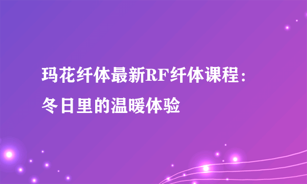 玛花纤体最新RF纤体课程：冬日里的温暖体验