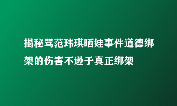 揭秘骂范玮琪晒娃事件道德绑架的伤害不逊于真正绑架