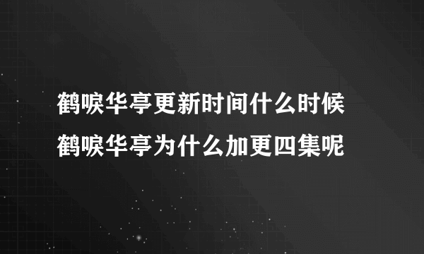 鹤唳华亭更新时间什么时候 鹤唳华亭为什么加更四集呢