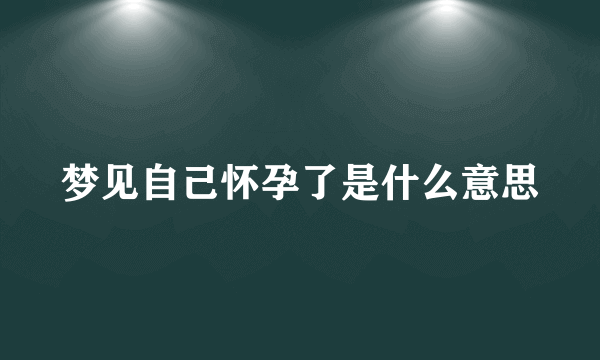 梦见自己怀孕了是什么意思