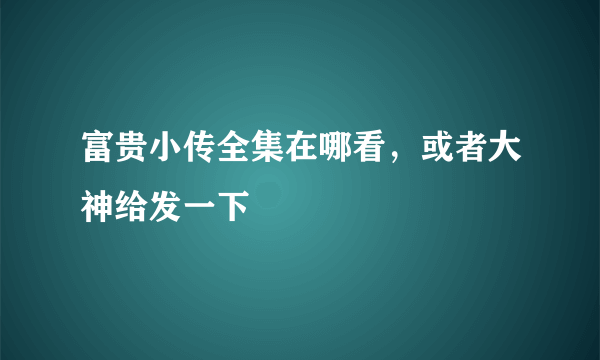 富贵小传全集在哪看，或者大神给发一下