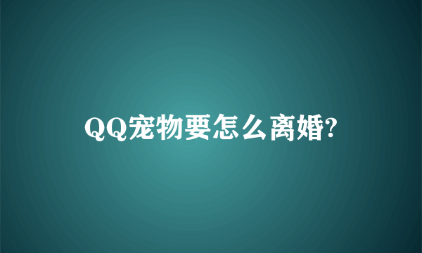 QQ宠物要怎么离婚?