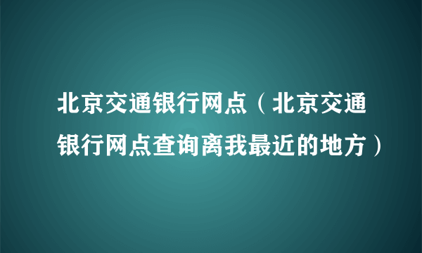 北京交通银行网点（北京交通银行网点查询离我最近的地方）