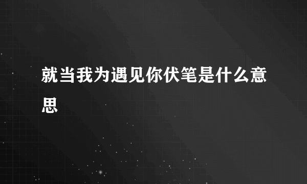 就当我为遇见你伏笔是什么意思