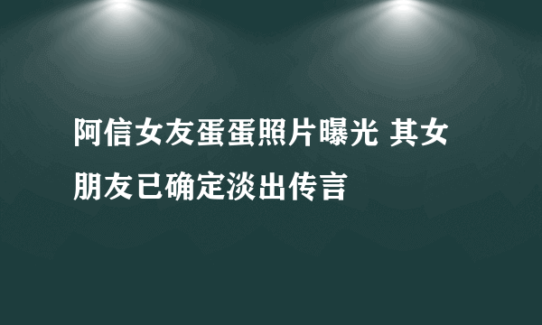 阿信女友蛋蛋照片曝光 其女朋友已确定淡出传言