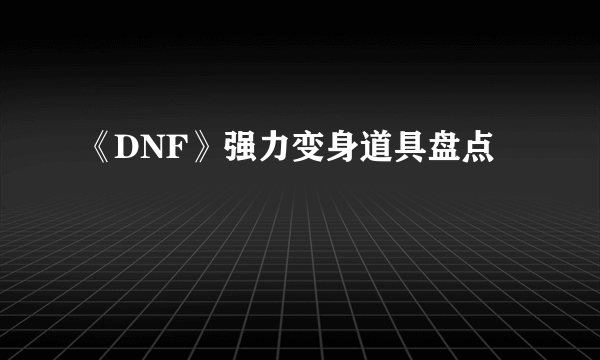 《DNF》强力变身道具盘点