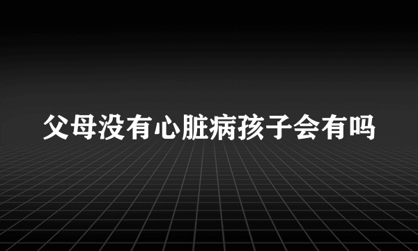 父母没有心脏病孩子会有吗