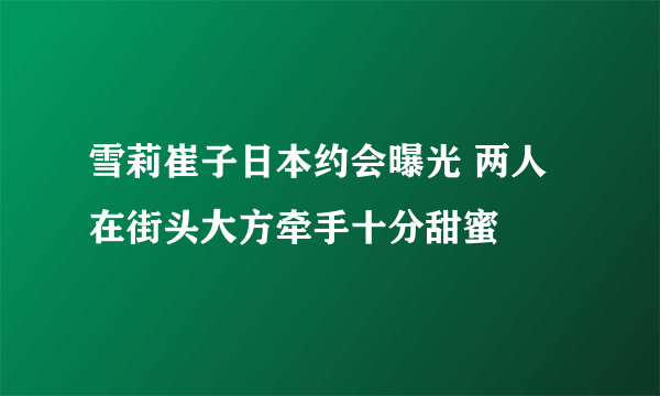 雪莉崔子日本约会曝光 两人在街头大方牵手十分甜蜜