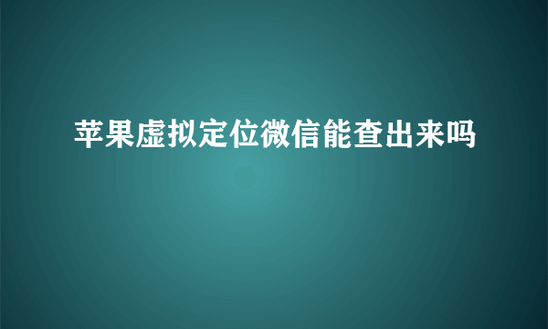 苹果虚拟定位微信能查出来吗