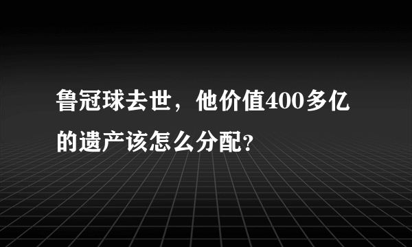 鲁冠球去世，他价值400多亿的遗产该怎么分配？