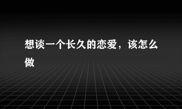 想谈一个长久的恋爱，该怎么做