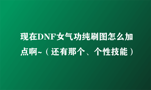 现在DNF女气功纯刷图怎么加点啊~（还有那个、个性技能）