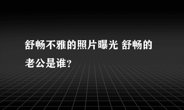 舒畅不雅的照片曝光 舒畅的老公是谁？