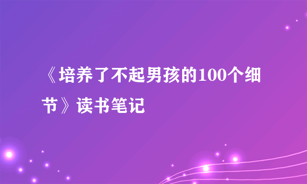 《培养了不起男孩的100个细节》读书笔记