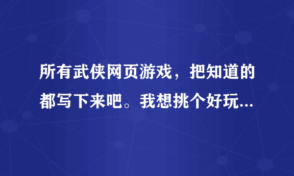 所有武侠网页游戏，把知道的都写下来吧。我想挑个好玩的武侠游戏哦？