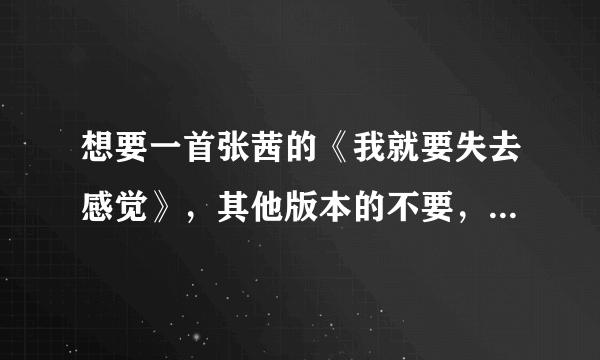 想要一首张茜的《我就要失去感觉》，其他版本的不要，链接地址也不用了。