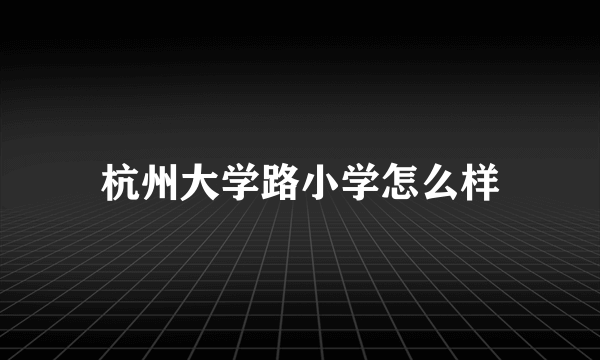 杭州大学路小学怎么样