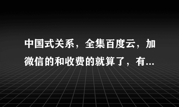 中国式关系，全集百度云，加微信的和收费的就算了，有没有哪个好心人分享下，父母要看。