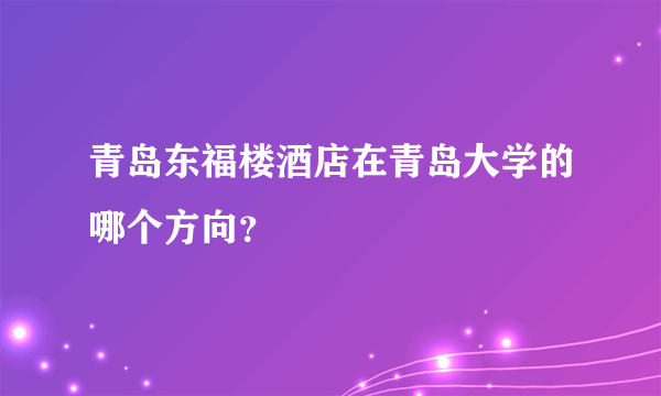 青岛东福楼酒店在青岛大学的哪个方向？