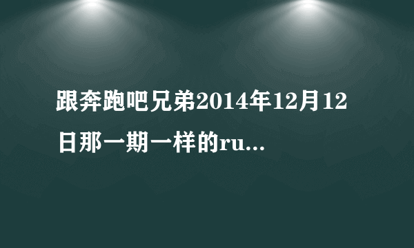 跟奔跑吧兄弟2014年12月12日那一期一样的running man是什么样的