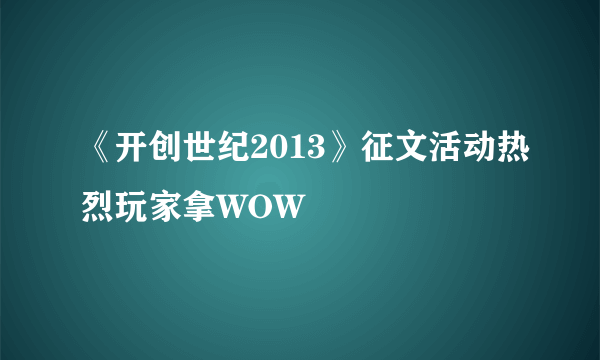 《开创世纪2013》征文活动热烈玩家拿WOW