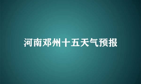 河南邓州十五天气预报