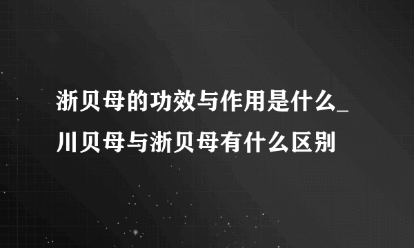 浙贝母的功效与作用是什么_川贝母与浙贝母有什么区别