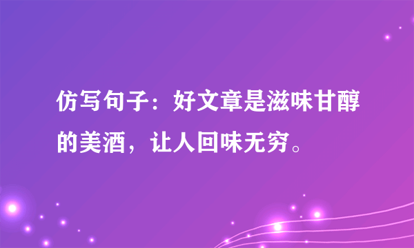 仿写句子：好文章是滋味甘醇的美酒，让人回味无穷。