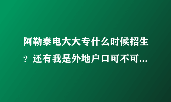 阿勒泰电大大专什么时候招生？还有我是外地户口可不可以在这考试？还有学费是多少？