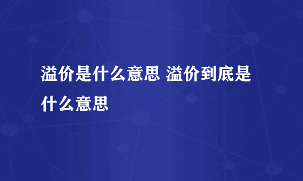 溢价是什么意思 溢价到底是什么意思