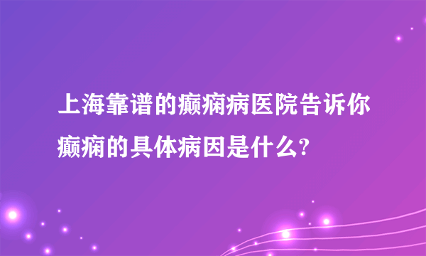 上海靠谱的癫痫病医院告诉你癫痫的具体病因是什么?