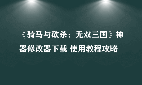 《骑马与砍杀：无双三国》神器修改器下载 使用教程攻略