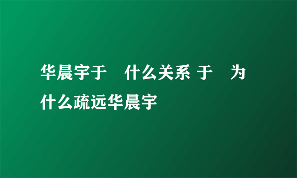 华晨宇于湉什么关系 于湉为什么疏远华晨宇