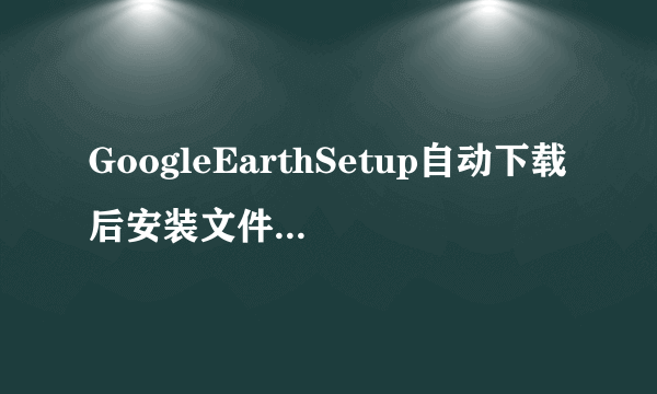 GoogleEarthSetup自动下载后安装文件在哪里？