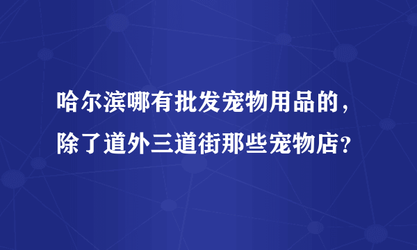 哈尔滨哪有批发宠物用品的，除了道外三道街那些宠物店？