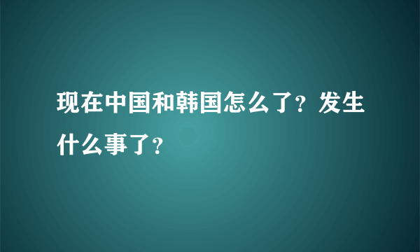 现在中国和韩国怎么了？发生什么事了？