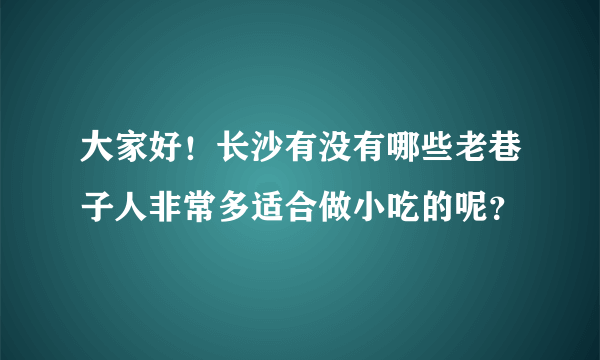 大家好！长沙有没有哪些老巷子人非常多适合做小吃的呢？