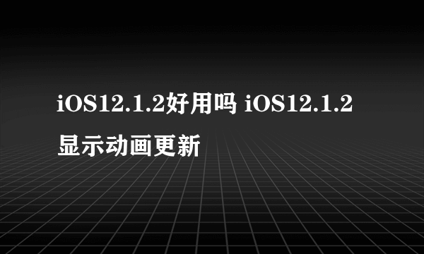 iOS12.1.2好用吗 iOS12.1.2显示动画更新