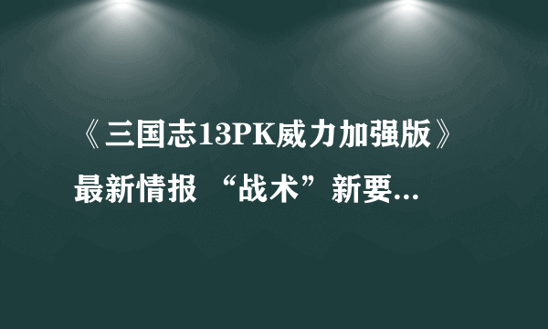 《三国志13PK威力加强版》最新情报 “战术”新要素全面图文详解