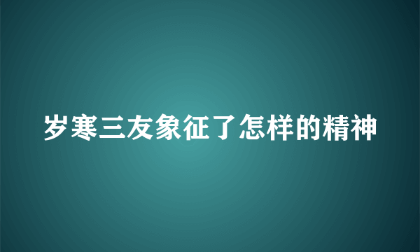 岁寒三友象征了怎样的精神